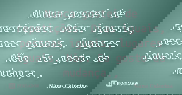 Nunca gostei de repetições. Dias iguais, pessoas iguais, lugares iguais. Não. Eu gosto da mudança.,... Frase de Nana Calorina.