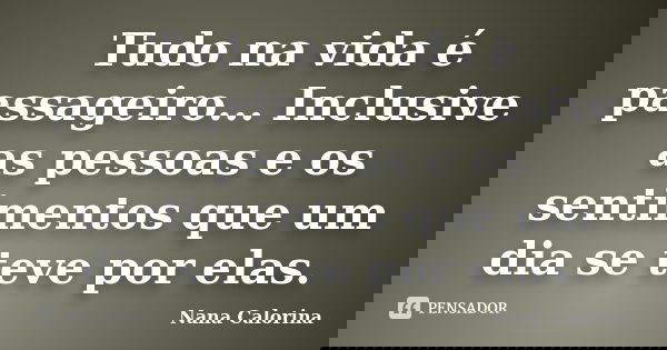 Tudo na vida é passageiro... Inclusive as pessoas e os sentimentos que um dia se teve por elas.... Frase de Nana Calorina.