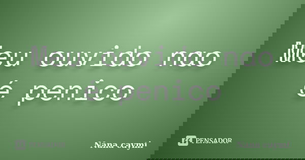 Meu ouvido nao é penico... Frase de Nana caymi.