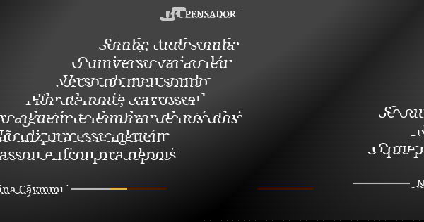Sonha, tudo sonha O universo vai ao léu Verso do meu sonho Flor da noite, carrossel Se outro alguém te lembrar de nós dois Não diz pra esse alguém O que passou ... Frase de Nana Caymmi.