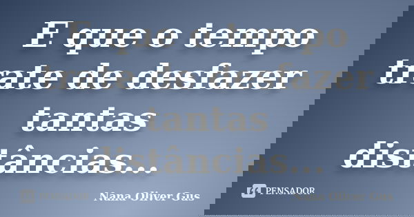E que o tempo trate de desfazer tantas distâncias...... Frase de Nana Oliver Gus.