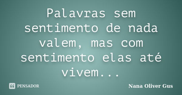 Palavras sem sentimento de nada valem, mas com sentimento elas até vivem...... Frase de Nana Oliver Gus.