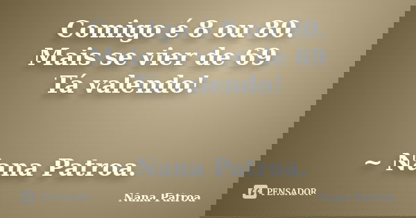 Comigo é 8 ou 80. Mais se vier de 69 Tá valendo! ~ Nana Patroa.... Frase de Nana Patroa.