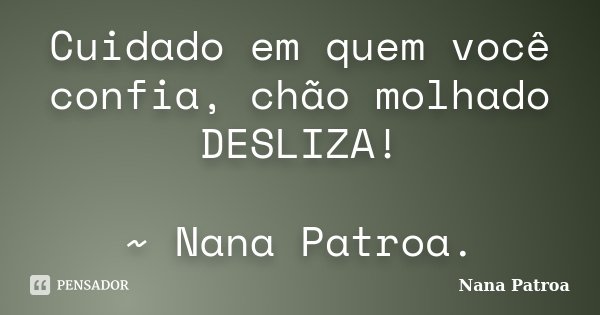 Cuidado em quem você confia, chão molhado DESLIZA! ~ Nana Patroa.... Frase de Nana Patroa.
