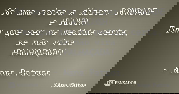 Só uma coisa a dizer: BONDADE e BLUSH Tem que ser na medida certa, se não vira PALHAÇADA! ~ Nana Patroa.... Frase de Nana Patroa.