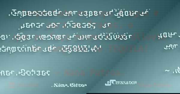 Tempestade em copo d'água é para as fracas, o que eu faço mesmo é um dilúvio em tampinha de TEQUILA! ~ Nana Patroa.... Frase de Nana Patroa.