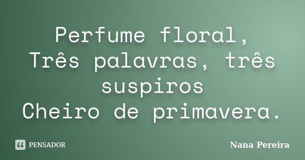 Perfume floral, Três palavras, três suspiros Cheiro de primavera.... Frase de Nana Pereira.