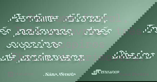 Perfume floral, Três palavras, três suspiros Cheiro de primavera.... Frase de Nana Pereira.