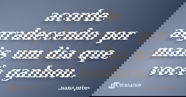 acorde agradecendo por mais um dia que você ganhou.... Frase de nana pires.