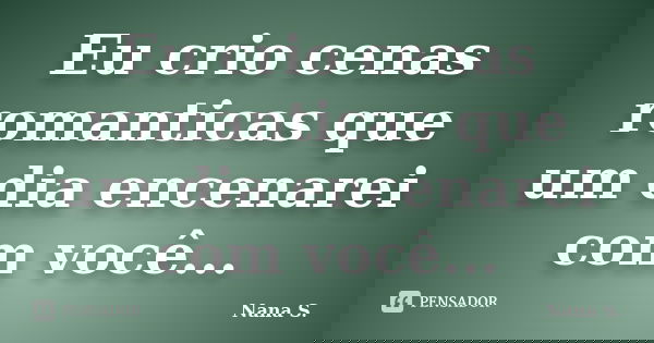 Eu crio cenas romanticas que um dia encenarei com você...... Frase de Nana S..