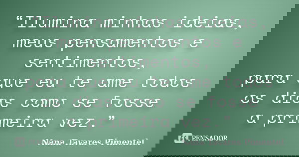 “Ilumina minhas ideias, meus pensamentos e sentimentos, para que eu te ame todos os dias como se fosse a primeira vez.”... Frase de Nana Tavares Pimentel.
