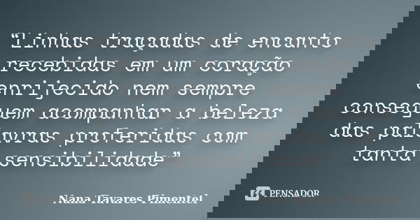 “Linhas traçadas de encanto recebidas em um coração enrijecido nem sempre conseguem acompanhar a beleza das palavras proferidas com tanta sensibilidade”... Frase de Nana Tavares Pimentel.
