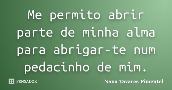 Me permito abrir parte de minha alma para abrigar-te num pedacinho de mim.... Frase de Nana Tavares Pimentel.