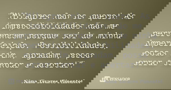 “Milagres não os quero! As impossibilidades não me pertencem porque sei de minha imperfeição. Possibilidades, estas sim, agradam, posso errar tentar e acertar!”... Frase de Nana Tavares Pimentel.