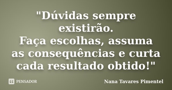 "Dúvidas sempre existirão. Faça escolhas, assuma as consequências e curta cada resultado obtido!"... Frase de Nana Tavares Pimentel.