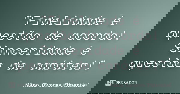"Fidelidade é questão de acordo! Sinceridade é questão de caráter!"... Frase de Nana Tavares Pimentel.