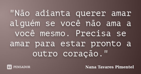 "Não adianta querer amar alguém se você não ama a você mesmo. Precisa se amar para estar pronto a outro coração."... Frase de Nana Tavares Pimentel.