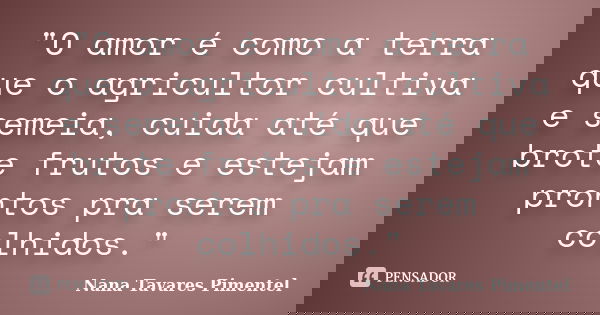 "O amor é como a terra que o agricultor cultiva e semeia, cuida até que brote frutos e estejam prontos pra serem colhidos."... Frase de Nana Tavares Pimentel.