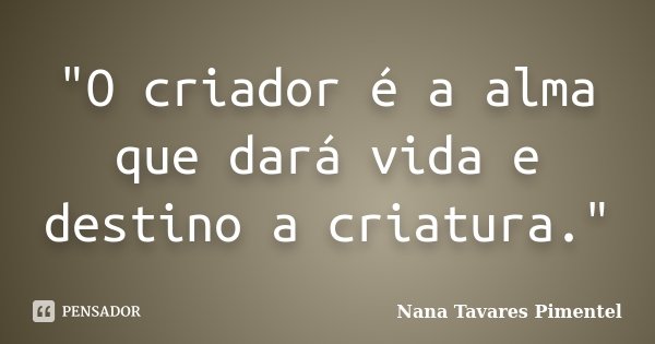"O criador é a alma que dará vida e destino a criatura."... Frase de Nana Tavares Pimentel.