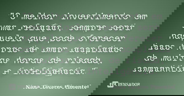 "O melhor investimento em uma relação, sempre será naquela que pode oferecer boas horas de amor acopladas de muitas horas de risada, companhia e inteligênc... Frase de Nana Tavares Pimentel.