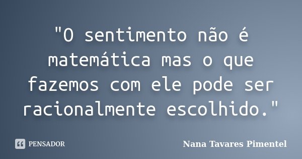 "O sentimento não é matemática mas o que fazemos com ele pode ser racionalmente escolhido."... Frase de Nana Tavares Pimentel.