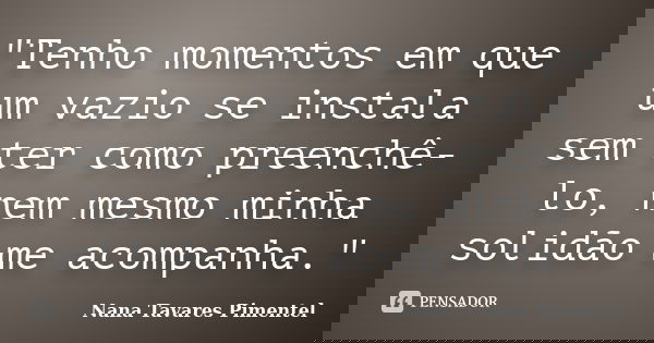 "Tenho momentos em que um vazio se instala sem ter como preenchê-lo, nem mesmo minha solidão me acompanha."... Frase de Nana Tavares Pimentel.