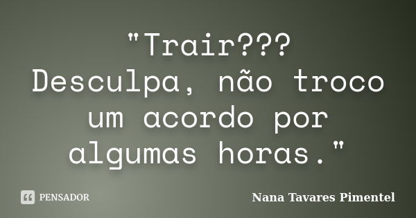 "Trair??? Desculpa, não troco um acordo por algumas horas."... Frase de Nana Tavares Pimentel.