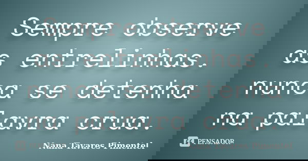 Sempre observe as entrelinhas. nunca se detenha na palavra crua.... Frase de Nana Tavares Pimentel.