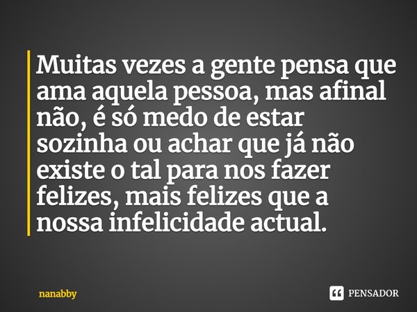 ⁠Muitas vezes a gente pensa que ama aquela pessoa, mas afinal não, é só medo de estar sozinha ou achar que já não existe o tal para nos fazer felizes, mais feli... Frase de nanabby.