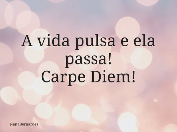 A vida pulsa e ela passa! Carpe Diem!... Frase de NanaBernardes.