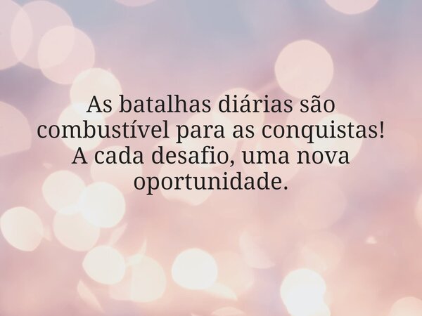 As batalhas diárias são combustível para as conquistas! A cada desafio, uma nova oportunidade.... Frase de NanaBernardes.