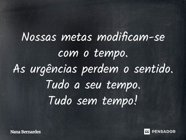 Nossas metas modificam-se com o tempo. As urgências perdem o sentido. Tudo a seu tempo. Tudo sem tempo!... Frase de Nana Bernardes.