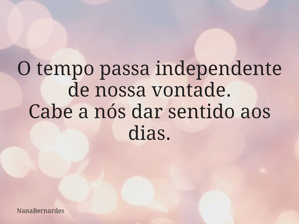 O tempo passa independente de nossa vontade. Cabe a nós dar sentido aos dias.... Frase de NanaBernardes.
