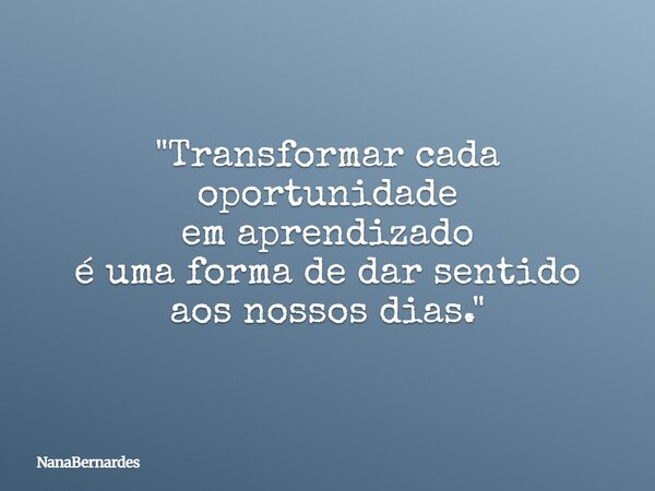 "Transformar cada oportunidade em aprendizado é uma forma de dar sentido aos nossos dias."... Frase de NanaBernardes.