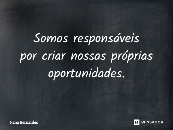 Somos responsáveis por criar nossas próprias oportunidades.... Frase de Nana Bernardes.