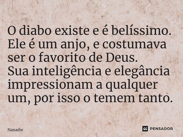 ⁠O diabo existe e é belíssimo. Ele é um anjo, e costumava ser o favorito de Deus. Sua inteligência e elegância impressionam a qualquer um, por isso o temem tant... Frase de Nanadw.