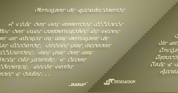Mensagem de agradecimento A vida tem seu momentos dificeis Mas tem suas compensações,as vezes Com um abraço ou uma mensagem de Um amigo distante,coisas que pare... Frase de Nanal.