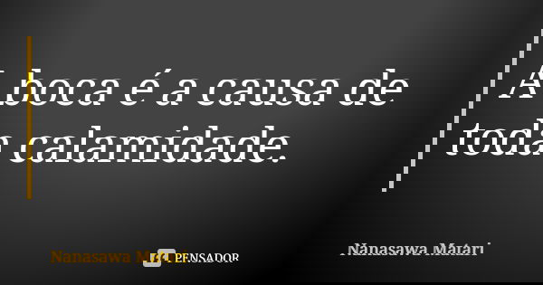 A boca é a causa de toda calamidade.... Frase de Nanasawa Matari.