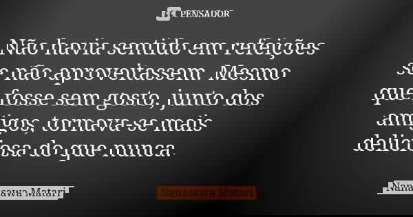 Não havia sentido em refeições se não aproveitassem. Mesmo que fosse sem gosto, junto dos amigos, tornava-se mais deliciosa do que nunca.... Frase de Nanasawa Matari.