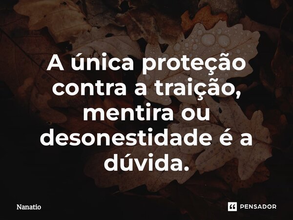 ⁠A única proteção contra a traição, mentira ou desonestidade é a dúvida.... Frase de Nanatio.