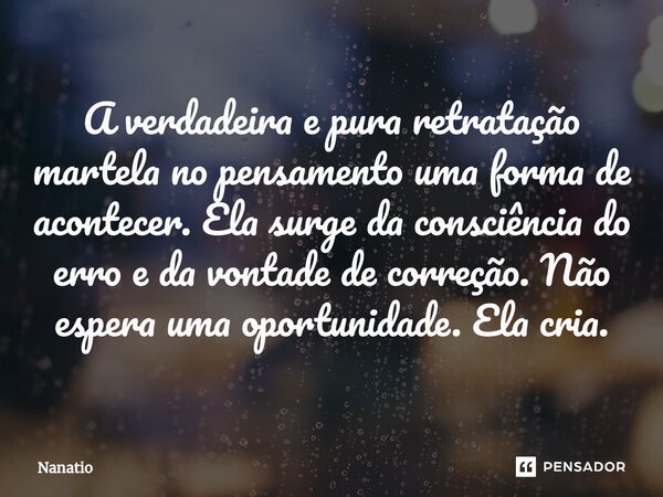 ⁠A verdadeira e pura retratação martela no pensamento uma forma de acontecer. Ela surge da consciência do erro e da vontade de correção. Não espera uma oportuni... Frase de Nanatio.