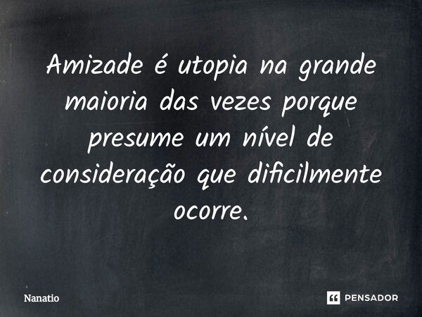 ⁠Amizade é utopia na grande maioria das vezes porque presume um nível de consideração que dificilmente ocorre.... Frase de Nanatio.
