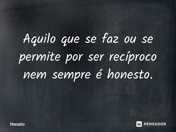 ⁠Aquilo que se faz ou se permite por ser recíproco nem sempre é honesto.... Frase de Nanatio.