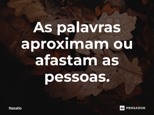 ⁠As palavras aproximam ou afastam as pessoas.... Frase de Nanatio.