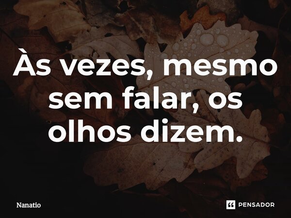 Às vezes, mesmo sem falar, os olhos dizem.... Frase de Nanatio.