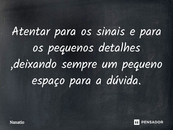 ⁠Atentar para os sinais e para os pequenos detalhes ,deixando sempre um pequeno espaço para a dúvida.... Frase de Nanatio.