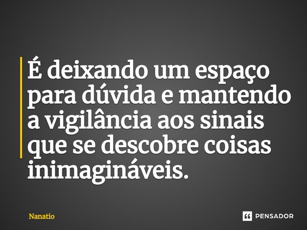 ⁠⁠É deixando um espaço para dúvida e mantendo a vigilância aos sinais que se descobre coisas inimagináveis.... Frase de Nanatio.