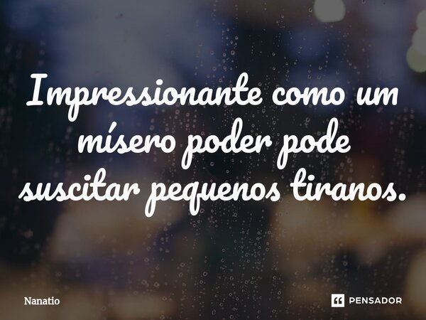 ⁠Impressionante como um mísero poder pode suscitar pequenos tiranos.... Frase de Nanatio.