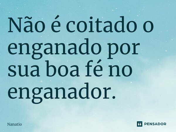 ⁠Não é coitado o enganado por sua boa fé no enganador.... Frase de Nanatio.