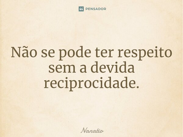 ⁠Não se pode ter respeito sem a devida reciprocidade.... Frase de Nanatio.